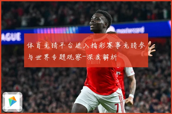 体育竞猜平台进入精彩赛事竞猜参与世界专题观察-深度解析