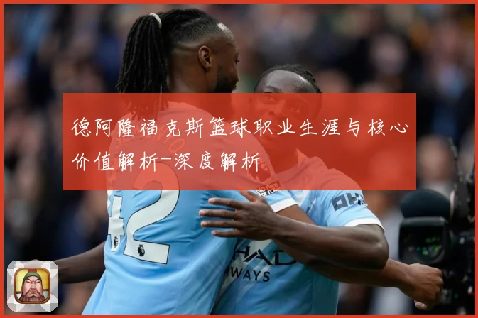 德阿隆福克斯篮球职业生涯与核心价值解析-深度解析