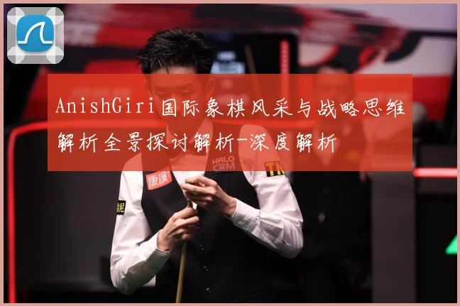 AnishGiri国际象棋风采与战略思维解析全景探讨解析-深度解析