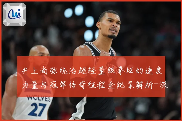 井上尚弥统治超轻量级拳坛的速度力量与冠军传奇征程全纪录解析-深度解析
