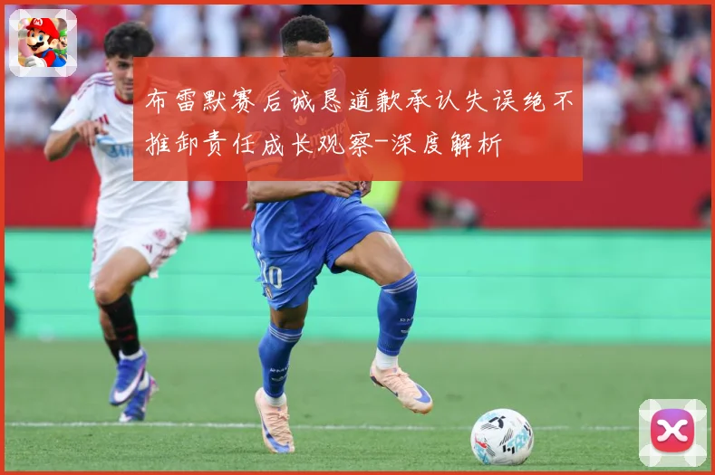 布雷默赛后诚恳道歉承认失误绝不推卸责任成长观察-深度解析