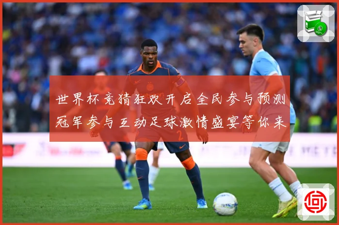 世界杯竞猜狂欢开启全民参与预测冠军参与互动足球激情盛宴等你来数据研判-深度解析