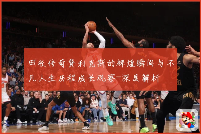 田径传奇费利克斯的辉煌瞬间与不凡人生历程成长观察-深度解析