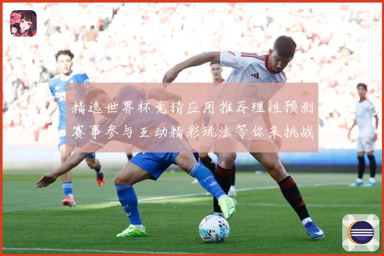 精选世界杯竞猜应用推荐理性预测赛事参与互动精彩玩法等你来挑战数据研判-深度解析