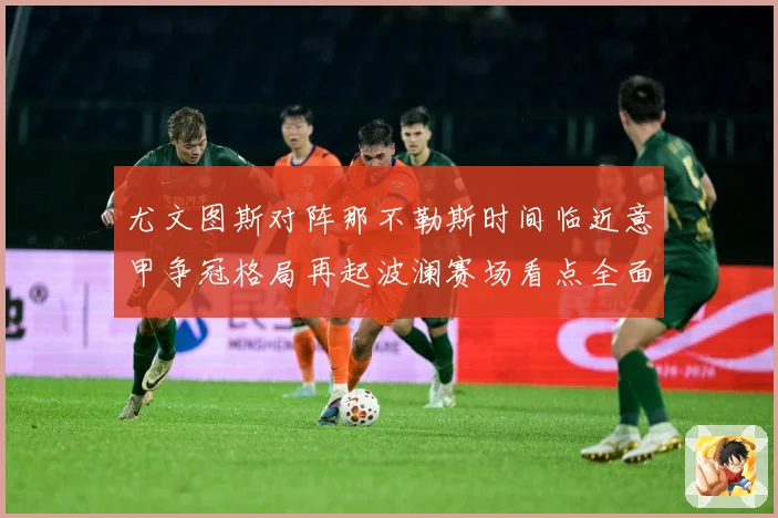 尤文图斯对阵那不勒斯时间临近意甲争冠格局再起波澜赛场看点全面升级-深度解析