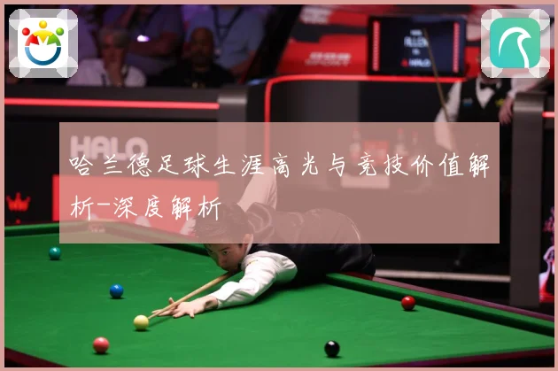 哈兰德足球生涯高光与竞技价值解析-深度解析