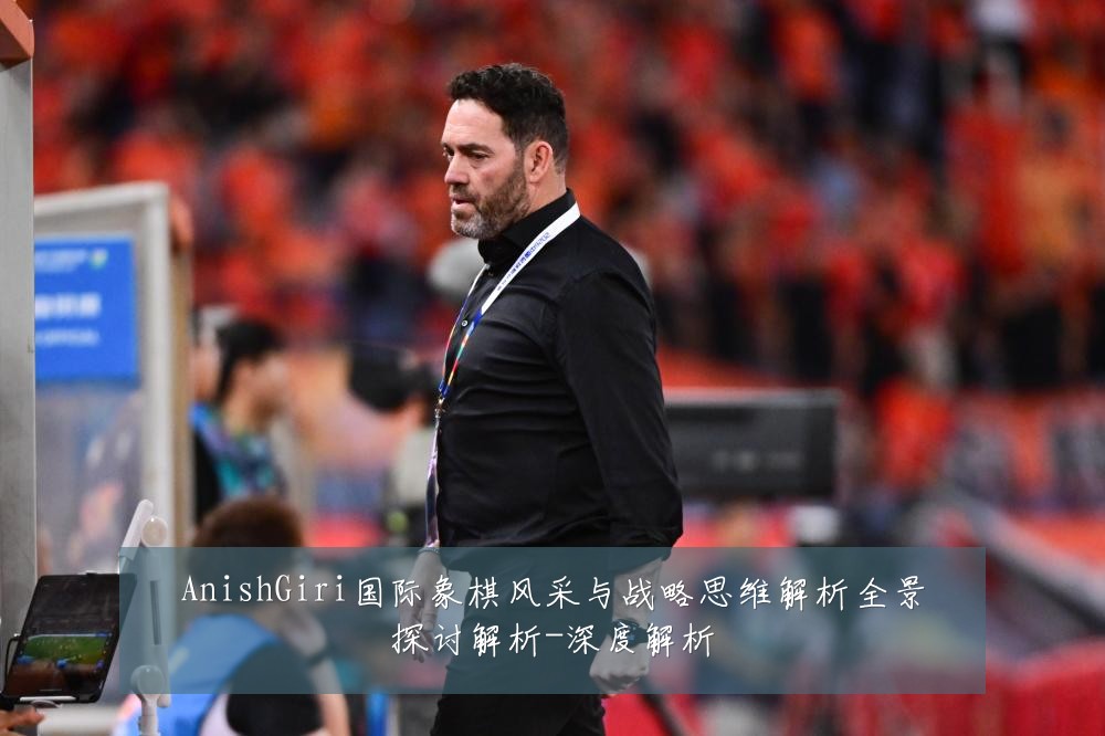 AnishGiri国际象棋风采与战略思维解析全景探讨解析-深度解析