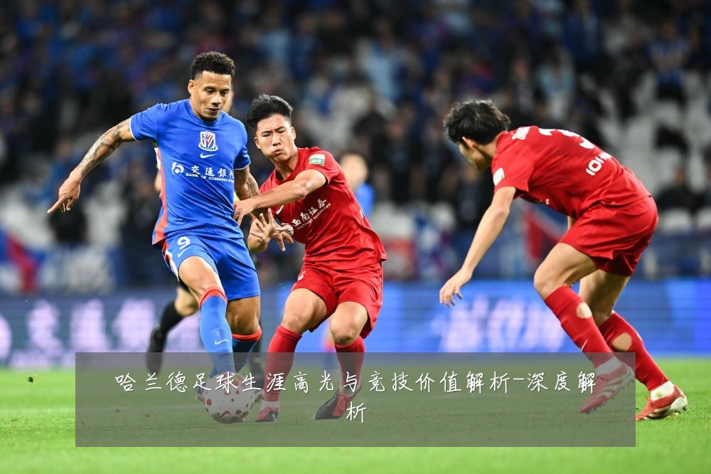 哈兰德足球生涯高光与竞技价值解析-深度解析