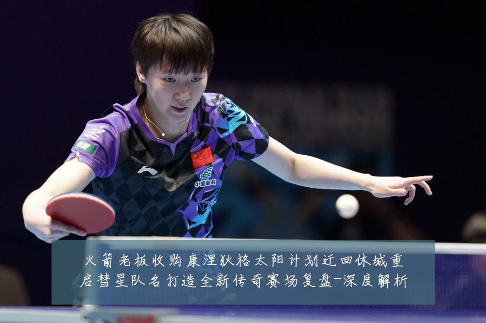火箭老板收购康涅狄格太阳计划迁回休城重启彗星队名打造全新传奇赛场复盘-深度解析