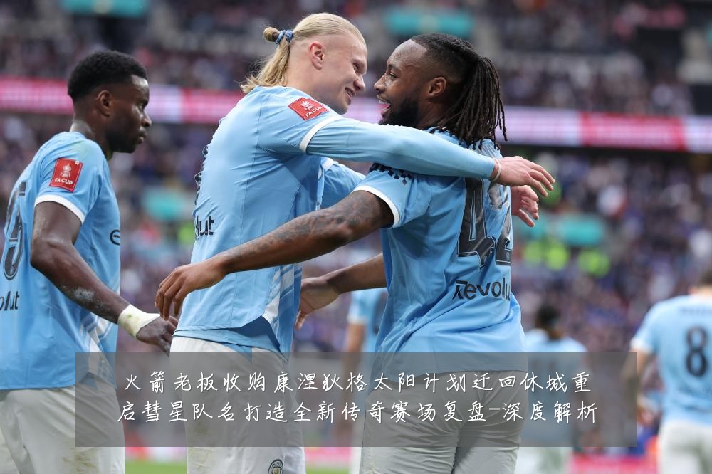 火箭老板收购康涅狄格太阳计划迁回休城重启彗星队名打造全新传奇赛场复盘-深度解析