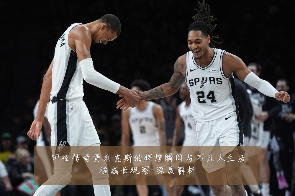 田径传奇费利克斯的辉煌瞬间与不凡人生历程成长观察-深度解析