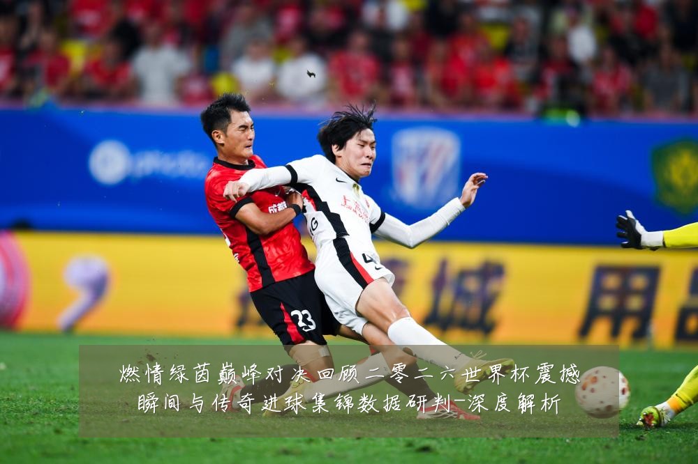 燃情绿茵巅峰对决回顾二零二六世界杯震撼瞬间与传奇进球集锦数据研判-深度解析