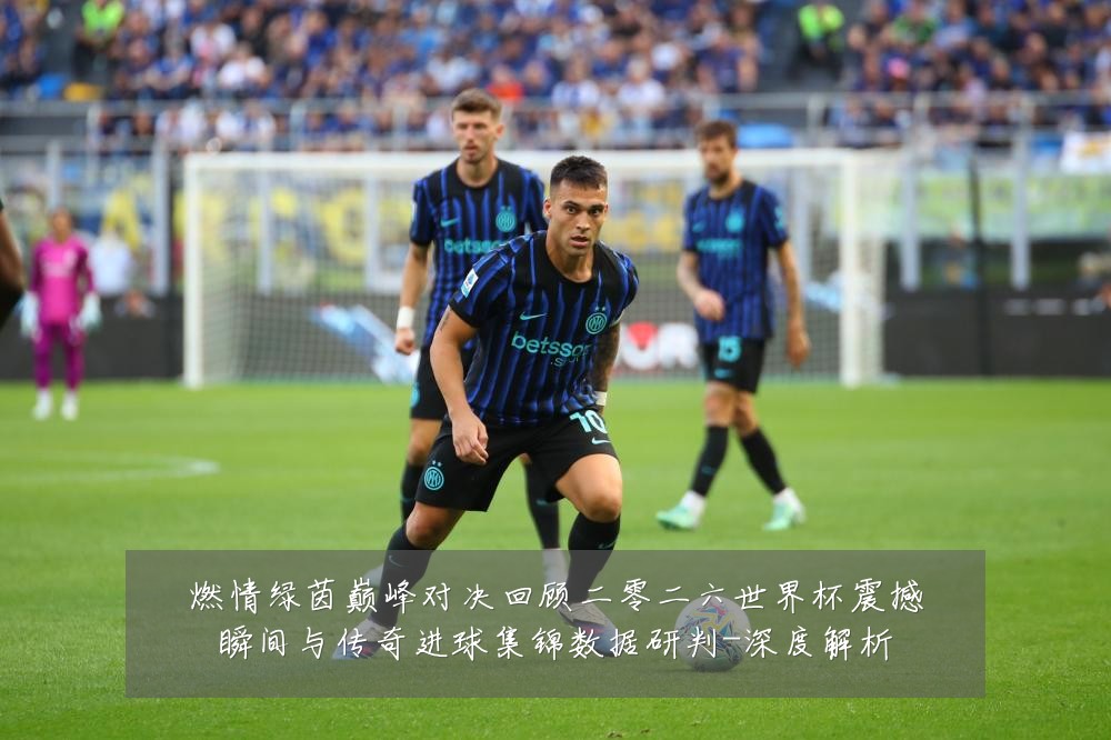 燃情绿茵巅峰对决回顾二零二六世界杯震撼瞬间与传奇进球集锦数据研判-深度解析