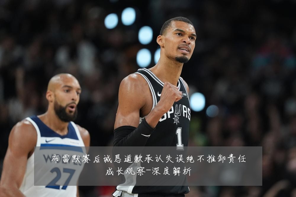 布雷默赛后诚恳道歉承认失误绝不推卸责任成长观察-深度解析