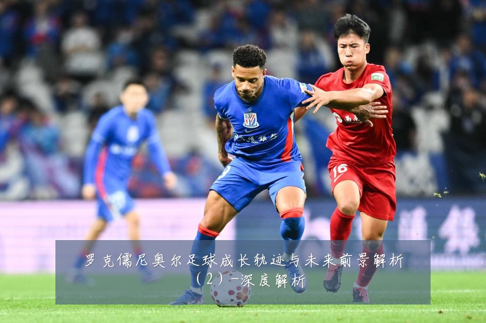 罗克儒尼奥尔足球成长轨迹与未来前景解析（2）-深度解析